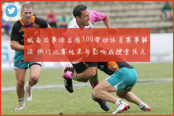 城南旧事读后感500带动体育赛事解读 热门比赛结果与影响成搜索焦点
