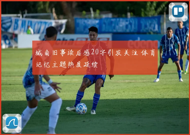 城南旧事读后感20字引发关注 体育记忆主题热度延续