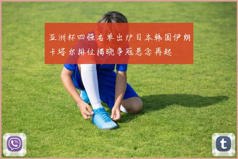 亚洲杯四强名单出炉日本韩国伊朗卡塔尔排位揭晓争冠悬念再起