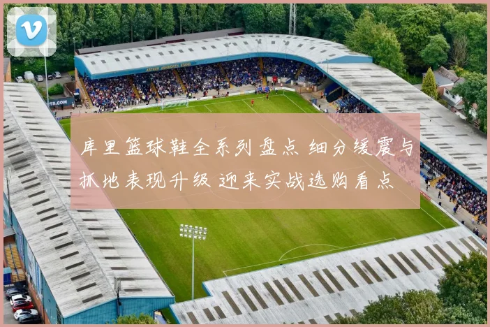 库里篮球鞋全系列盘点 细分缓震与抓地表现升级 迎来实战选购看点