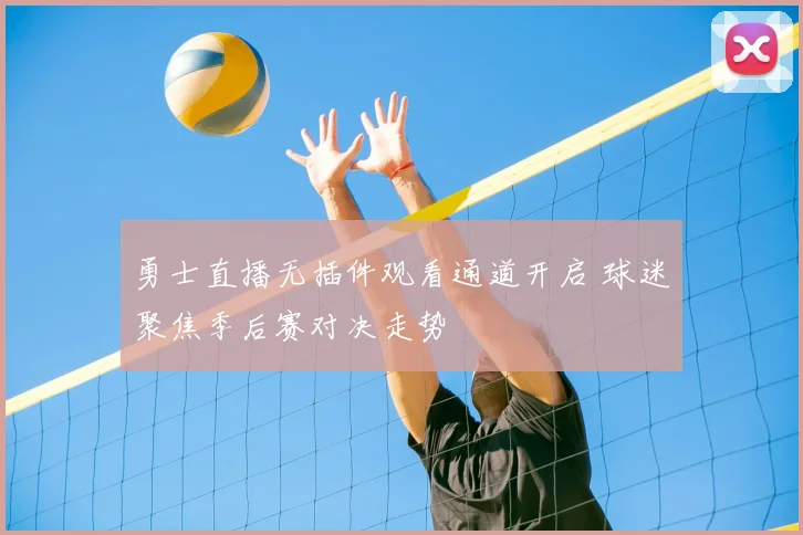 勇士直播无插件观看通道开启 球迷聚焦季后赛对决走势