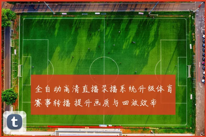 全自动高清直播录播系统升级体育赛事转播 提升画质与回放效率