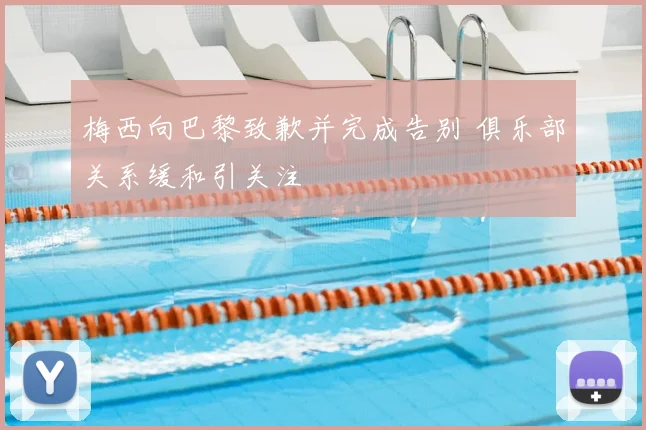 梅西向巴黎致歉并完成告别 俱乐部关系缓和引关注