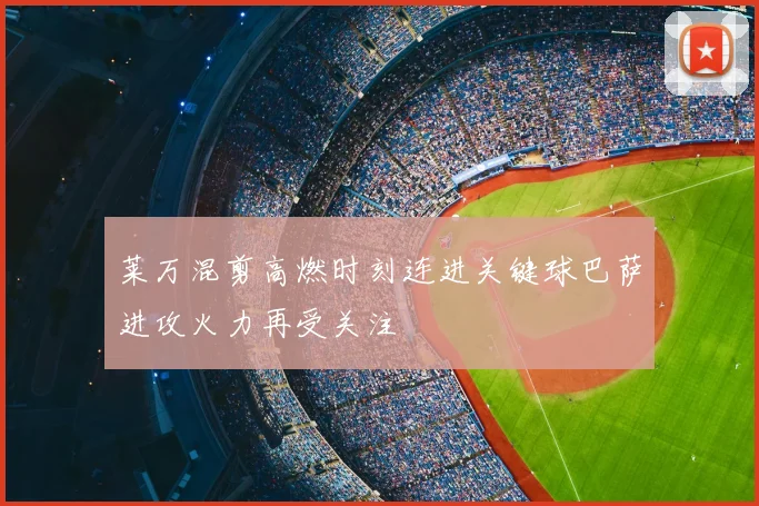 莱万混剪高燃时刻连进关键球巴萨进攻火力再受关注