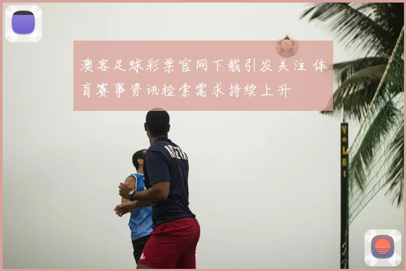 澳客足球彩票官网下载引发关注 体育赛事资讯检索需求持续上升