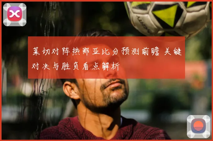 莱切对阵热那亚比分预测前瞻 关键对决与胜负看点解析