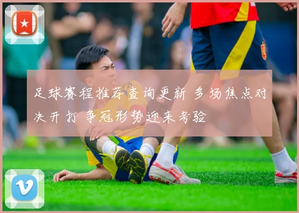 足球赛程推荐查询更新 多场焦点对决开打 争冠形势迎来考验