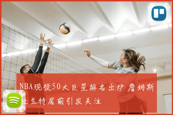 NBA现役50大巨星排名出炉 詹姆斯杜兰特居前引发关注