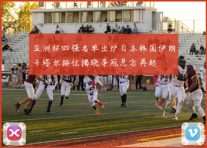 亚洲杯四强名单出炉日本韩国伊朗卡塔尔排位揭晓争冠悬念再起