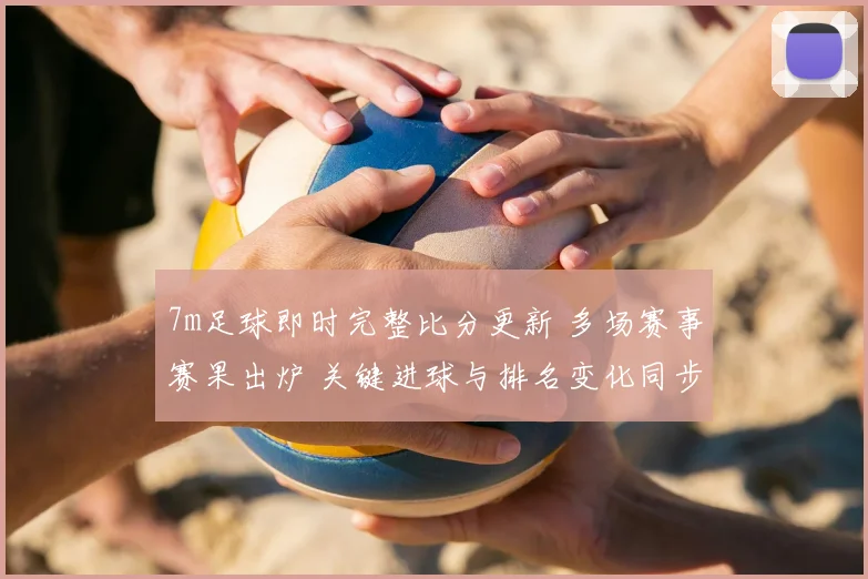 7m足球即时完整比分更新 多场赛事赛果出炉 关键进球与排名变化同步呈现