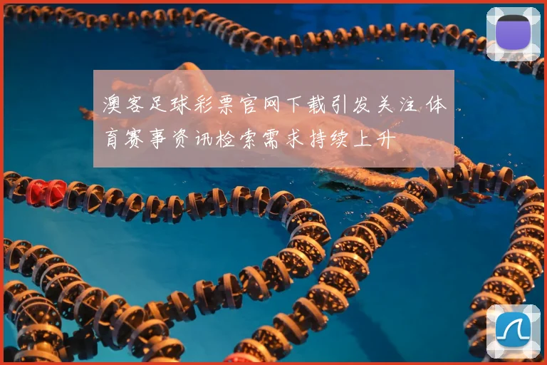 澳客足球彩票官网下载引发关注 体育赛事资讯检索需求持续上升