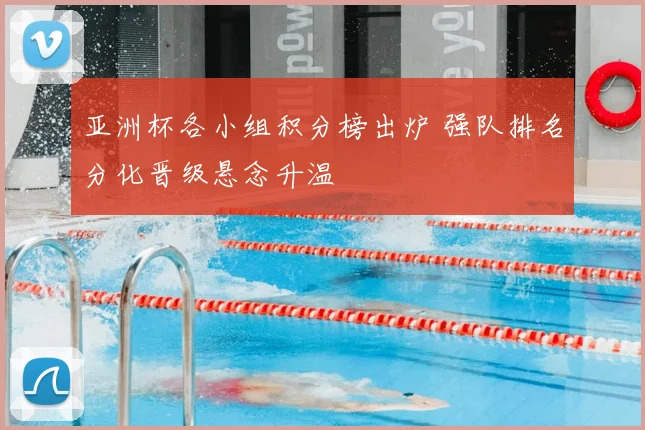亚洲杯各小组积分榜出炉 强队排名分化晋级悬念升温