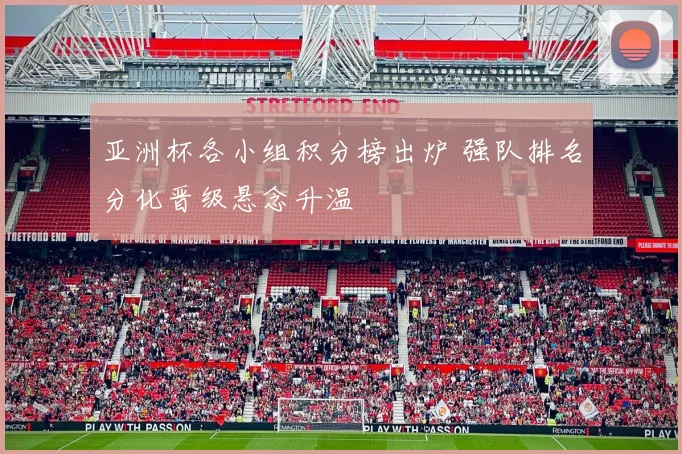 亚洲杯各小组积分榜出炉 强队排名分化晋级悬念升温