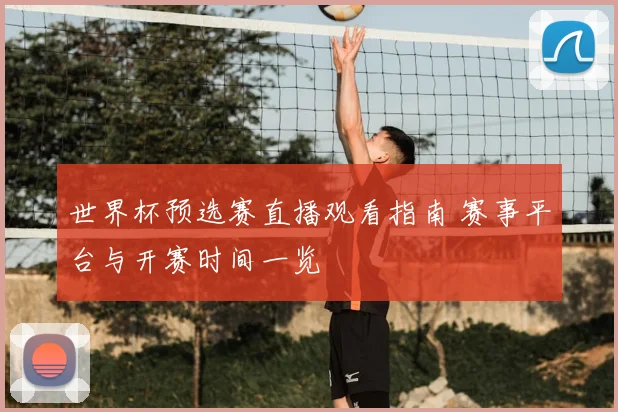 世界杯预选赛直播观看指南 赛事平台与开赛时间一览