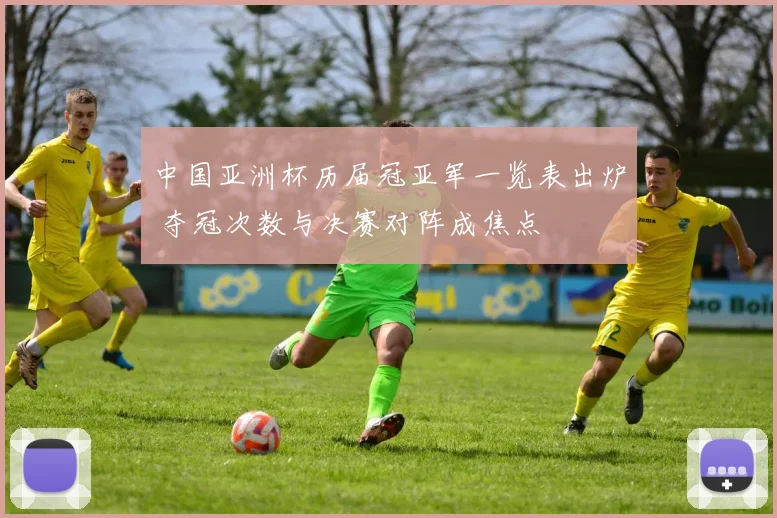 中国亚洲杯历届冠亚军一览表出炉 夺冠次数与决赛对阵成焦点