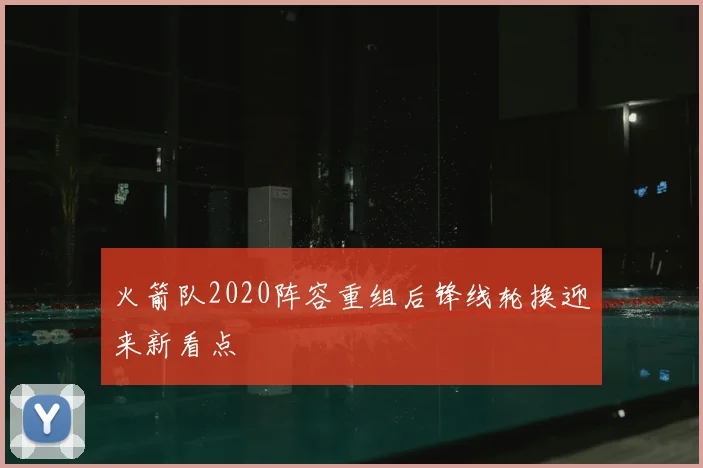 火箭队2020阵容重组后锋线轮换迎来新看点