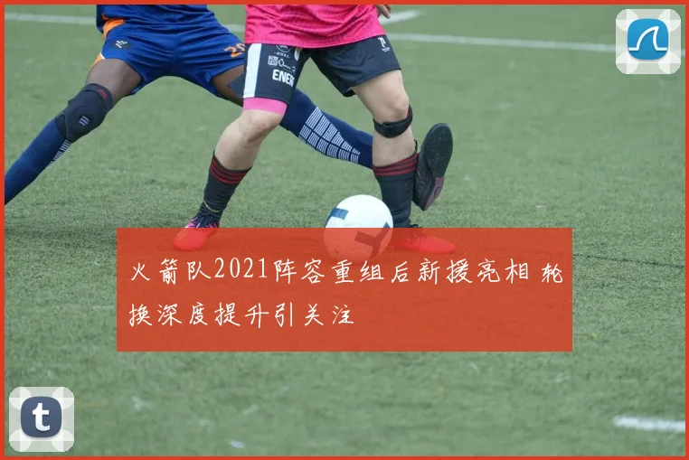 火箭队2021阵容重组后新援亮相 轮换深度提升引关注