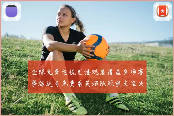 全球免费电视直播观看覆盖多项赛事球迷可免费看英超欧冠重点场次