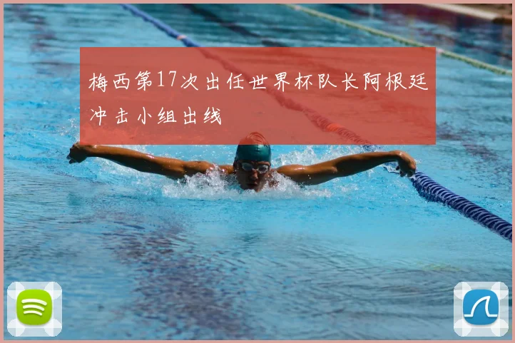 梅西第17次出任世界杯队长阿根廷冲击小组出线