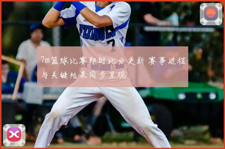 7m篮球比赛即时比分更新 赛事进程与关键结果同步呈现