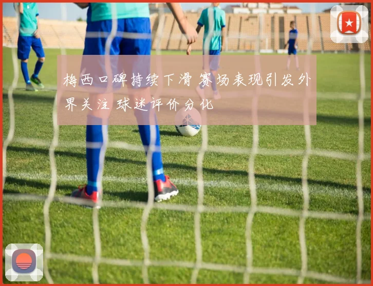 梅西口碑持续下滑 赛场表现引发外界关注 球迷评价分化