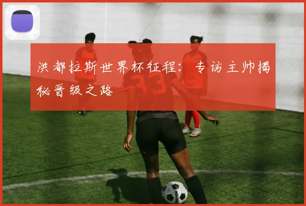 洪都拉斯世界杯征程：专访主帅揭秘晋级之路