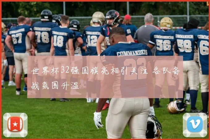 世界杯32强国旗亮相引关注 各队备战氛围升温