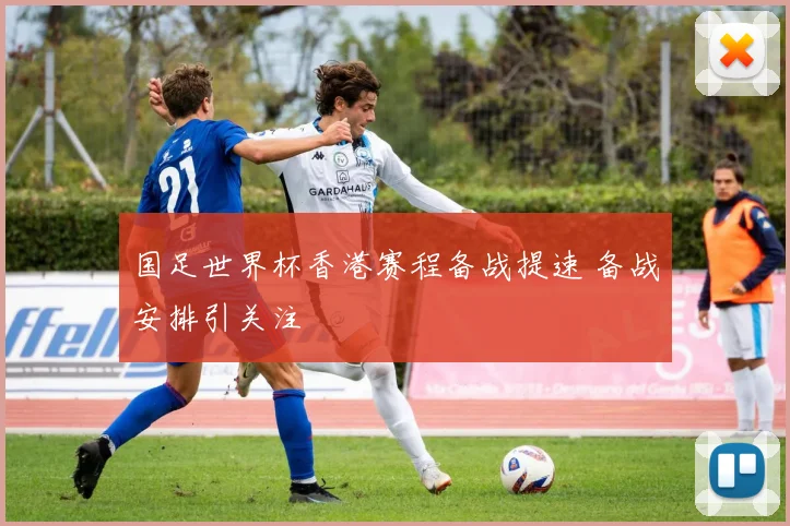 国足世界杯香港赛程备战提速 备战安排引关注