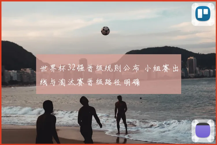 世界杯32强晋级规则公布 小组赛出线与淘汰赛晋级路径明确