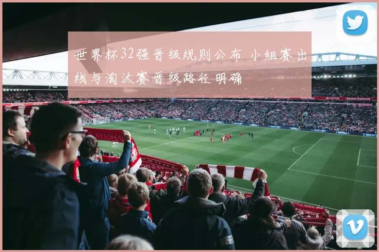 世界杯32强晋级规则公布 小组赛出线与淘汰赛晋级路径明确