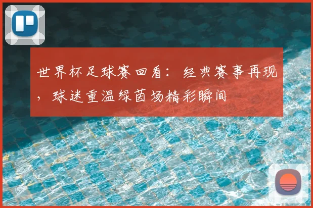 世界杯足球赛回看:经典赛事再现,球迷重温绿茵场精彩瞬间