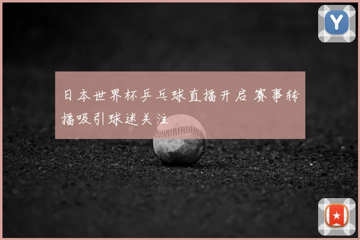 日本世界杯乒乓球直播开启 赛事转播吸引球迷关注
