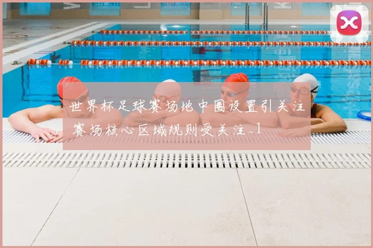 世界杯足球赛场地中圈设置引关注 赛场核心区域规则受关注_1